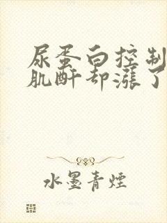 尿蛋白控制住了肌酐却涨了