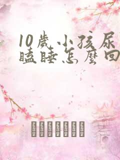 10岁小孩尿床瞌睡怎么回事