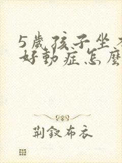 5岁孩子坐不住好动症怎么办