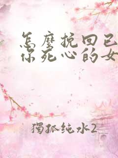 怎么挽回已经对你死心的女朋友