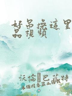 好吊操这里有精品视频