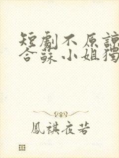 短剧不原谅不复合苏小姐独美短剧免费