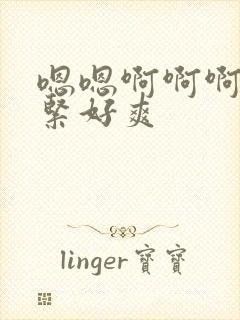 嗯嗯啊啊啊啊好紧好爽