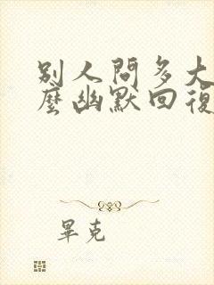 别人问多大了怎么幽默回复