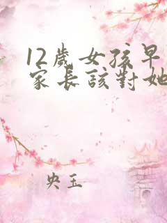 12岁女孩早恋家长该对她说什么