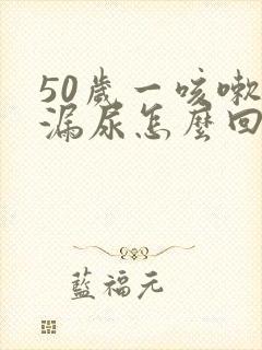 50岁一咳嗽就漏尿怎么回事