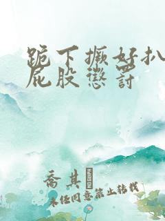 跪下撅好扒开打屁股惩罚