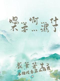 嗯…啊…什么…不要…湿了…