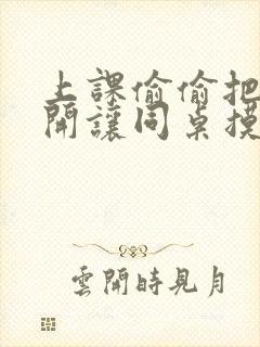 上课偷偷把腿张开让同桌摸到高潮小