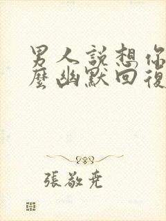 男人说想你了怎么幽默回复更撩他