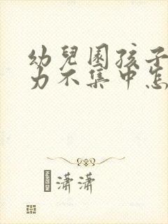 幼儿园孩子注意力不集中怎么解决