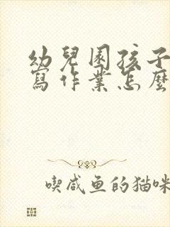 幼儿园孩子不想写作业怎么引导