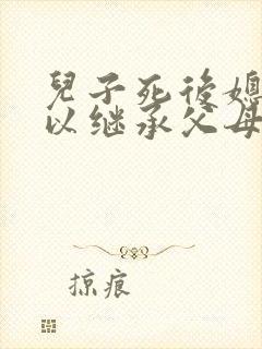 儿子死后媳妇可以继承父母遗产吗?