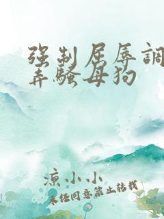 强制屈辱调教玩弄骚母狗