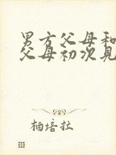 男方父母和女方父母初次见面应该说什么