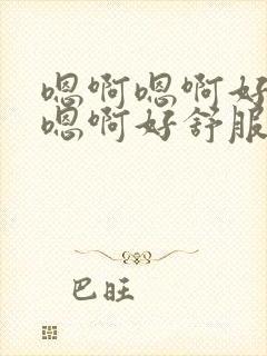 嗯啊嗯啊好爽啊嗯啊好舒服哦哦哦啊