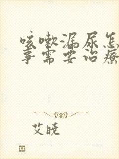 咳嗽漏尿怎么回事需要治疗吗