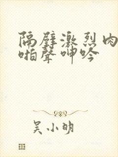 隔壁激烈肉体啪啪声呻吟