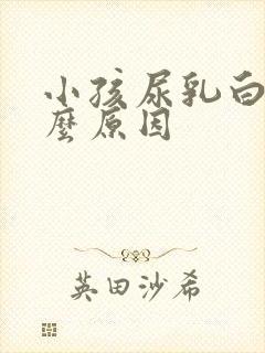 小孩尿乳白色什么原因