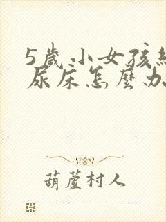 5岁小女孩经常尿床怎么办