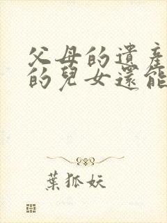 父母的遗产死去的儿女还能继承吗