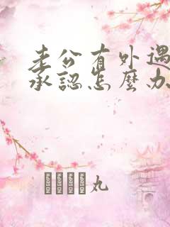 老公有外遇他没承认怎么办