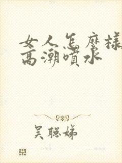 女人怎么样才能高潮喷水