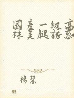 国产一级高跟丝袜美腿诱惑福利av