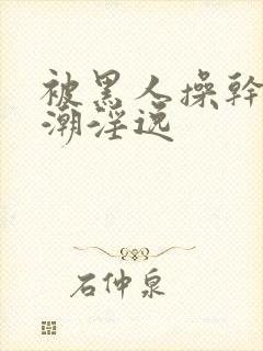 被黑人操干的高潮淫逸