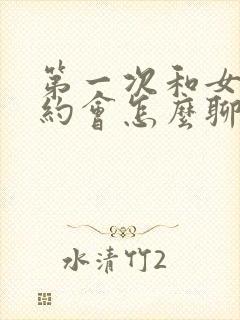 第一次和女孩子约会怎么聊天