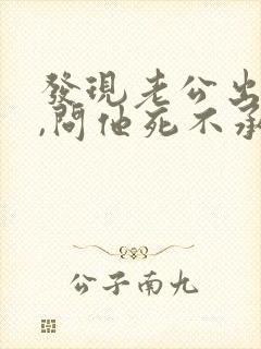 发现老公出轨了,问他死不承认,该怎么做