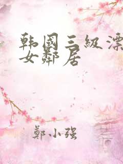 韩国三级漂亮的女邻居