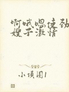 啊哦嗯使劲舒服嫂子激情