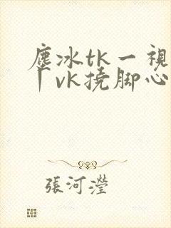 尘冰tk一视频丨vk挠脚心