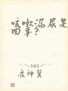 咳嗽漏尿是怎么回事?