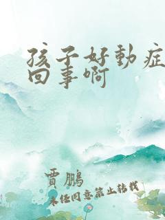 孩子好动症怎么回事啊