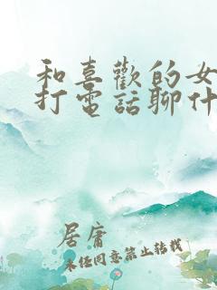 和喜欢的女孩子打电话聊什么