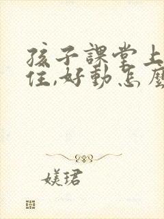 孩子课堂上坐不住,好动怎么解决