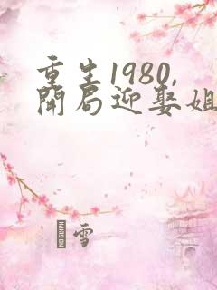 重生1980,开局迎娶姐姐闺蜜结局