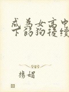 成为女高中生脚下的狗后续免费阅读