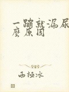 一蹦就漏尿是什么原因