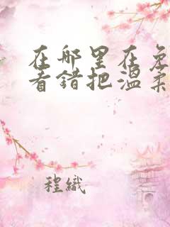 在哪里在免费观看错把温柔当情深短剧