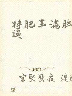 特肥丰满胖熟妇逼