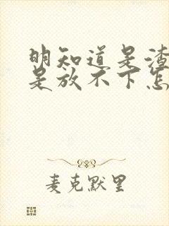 明知道是渣男还是放不下怎么办