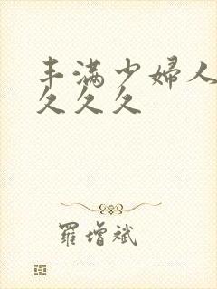 丰满少妇人妻久久久久