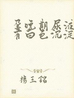 孕晚期尿液里面有白色沉淀物怎么回事