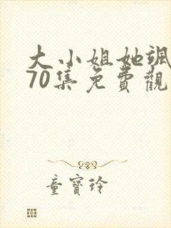 大小姐她飒翻天70集免费观看