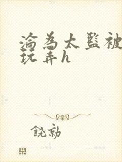 沦为太监被调教玩弄h