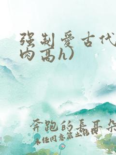 强制爱古代(巨肉高h)