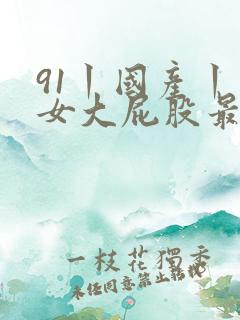 91丨国产丨熟女大屁股最新